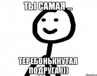 Ты самая ... Теребонькнутая подруга )))