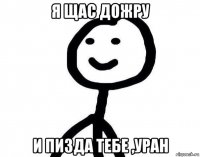 я щас дожру и пизда тебе ,уран