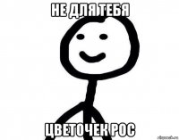 не для тебя цветочек рос