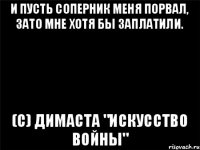 И пусть соперник меня порвал, зато мне хотя бы заплатили. (с) Димаста "Искусство войны"