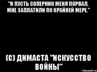 "И пусть соперник меня порвал, мне заплатили по крайней мере." (с) Димаста "Искусство войны"