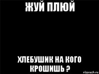 жуй плюй хлебушик на кого крошишь ?