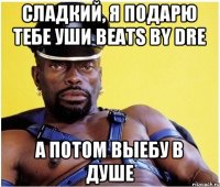 Сладкий, я подарю тебе уши Beats by Dre А потом выебу в душе