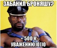 забанил броняшу? + 500 к уважению)0))0