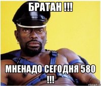 Братан !!! Мненадо сегодня 580 !!!