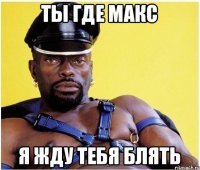 ТЫ ГДЕ МАКС Я ЖДУ ТЕБЯ БЛЯТЬ