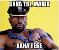 Сука ты, Маша Хана тебе