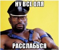 Ну все оля расслабься