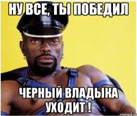 Ну все, ты победил Черный Владыка уходит !