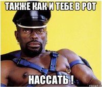 Также как и тебе в рот нассать !