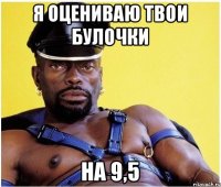 я оцениваю твои булочки на 9,5