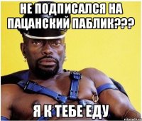 Не подписался на пацанский паблик??? Я к тебе еду