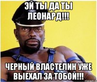 Эй ты да ты Леонард!!! Черный властелин уже выехал за тобой!!!