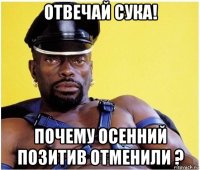 отвечай сука! почему осенний позитив отменили ?