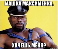 Машка максименко, хочешь меня?