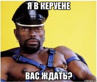 я в керуене вас ждать?