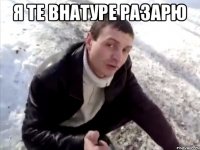 я те внатуре разарю 