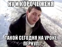 ну и короче женя такой сегодня на уроке пернул