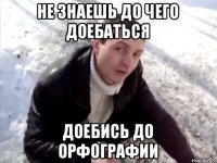 НЕ ЗНАЕШЬ ДО ЧЕГО ДОЕБАТЬСЯ ДОЕБИСЬ ДО ОРФОГРАФИИ