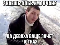 знаешь Ольку Мовчан? да деваха ваще зачет чоткая