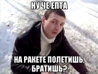 ну че епта на ракете полетишь, братишь?