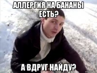 аллергия на бананы есть? а вдруг найду?