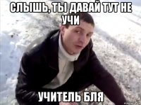 слышь, ты давай тут не учи учитель бля