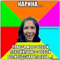 карина.... правда мы с тобой похожи!у нас с тобой голивудская улыбка....!