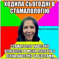 ходила сьогодні в стамалологію стаматолог навєрно влюбілся в мєня полетів з вікна,навєрно за цвітами