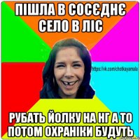 пішла в сосєднє село в ліс рубать йолку на нг а то потом охраніки будуть