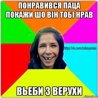 понравився паца покажи шо він тобі нрав вьеби з верухи