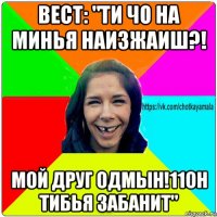 вест: "ти чо на минья наизжаиш?! мой друг одмын!11он тибья забанит"