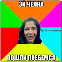 эй челка пошли поебемся