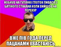 йобнув на гулянкі глоток пиваса з батіного стакана коли вийшов на перекур вже пів года перед пацанами хвастаюсь