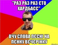 "раз раз раз єто хардбасс" вчу слова пєсні на пєнну вєчєрінку