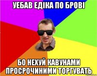 уебав едіка по брові бо нехуй кавунами просрочиними торгувать