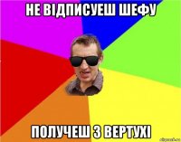 не відписуеш шефу получеш з вертухі