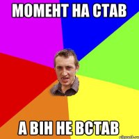 Момент на став а він не встав