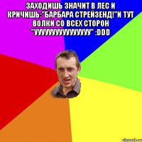 Заходишь значит в лес и кричишь:"Барбара Стрейзенд!"и тут волки со всех сторон "уууУУУууууууУууу" :DDD 