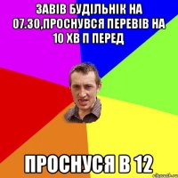 Завів будільнік на 07.30,проснувся перевів на 10 хв п перед проснуся в 12