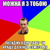 МОЖНА Я З ТОБОЮ ПОСИДЖУ ОДНУ ПАРУ? ЧИ КРАЩЕ ДО КІНЦЯ СЕМЕСТРУ?