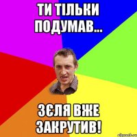 Ти тільки подумав... Зєля вже закрутив!