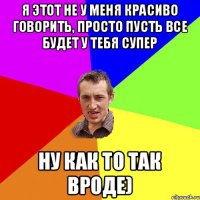 я этот не у меня красиво говорить, просто пусть все будет у тебя супер ну как то так вроде)