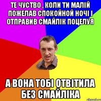 Те чуство , коли ти малій пожелав спокойной ночі і отправив смайлік поцелуя а вона тобі отвітила без смайліка