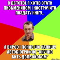 в дєтстве я хотів стати письмеником і настрочити пиздату кнігу... я вирос і поняв шо напишу автобіографію "скучно бить долбойобом"