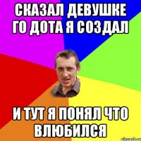 Сказал девушке го дота я создал И тут я понял что влюбился