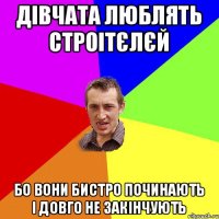 дівчата люблять строітєлєй бо вони бистро починають і довго не закінчують