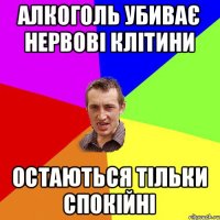 Алкоголь убиває нервові клітини Остаються тільки спокійні