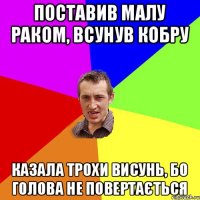 Поставив малу раком, всунув кобру казала трохи висунь, бо голова не повертається