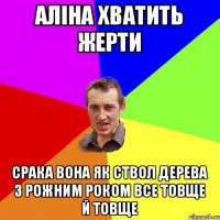 Аліна хватить жерти срака вона як ствол дерева з рожним роком все товще й товще